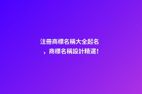 注冊商標名稱大全起名，商標名稱設計精選！